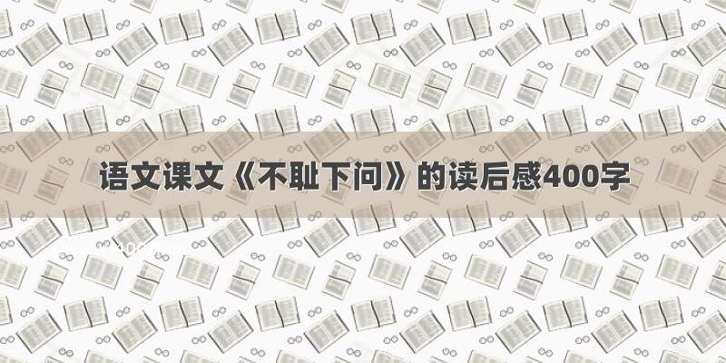 语文课文《不耻下问》的读后感400字