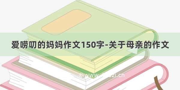 爱唠叨的妈妈作文150字-关于母亲的作文