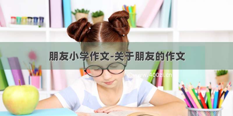 朋友小学作文-关于朋友的作文