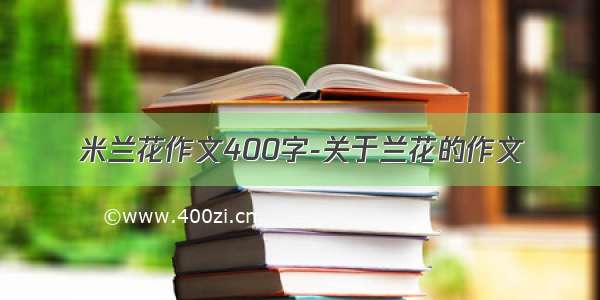 米兰花作文400字-关于兰花的作文