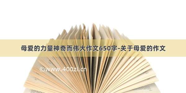 母爱的力量神奇而伟大作文650字-关于母爱的作文