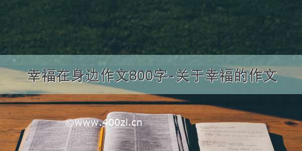 幸福在身边作文800字-关于幸福的作文