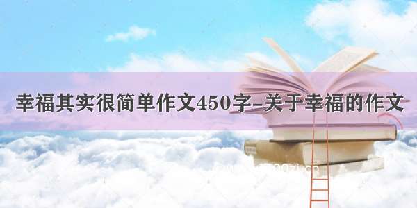 幸福其实很简单作文450字-关于幸福的作文