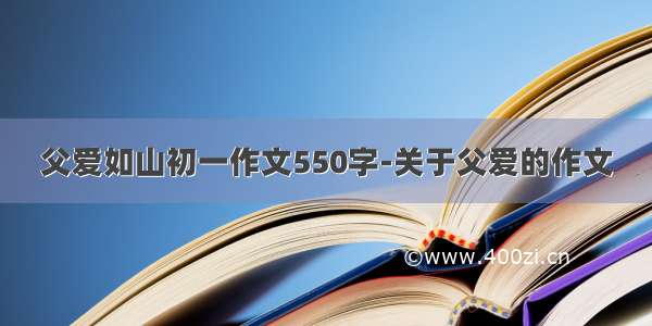 父爱如山初一作文550字-关于父爱的作文