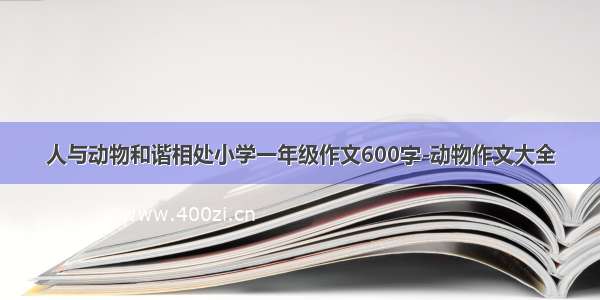 人与动物和谐相处小学一年级作文600字-动物作文大全