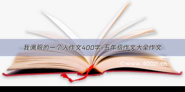 我佩服的一个人作文400字-五年级作文大全作文