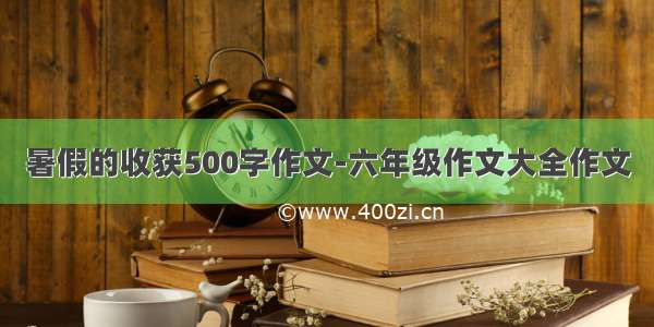 暑假的收获500字作文-六年级作文大全作文