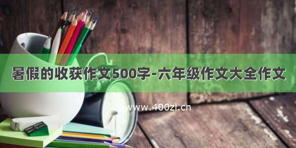 暑假的收获作文500字-六年级作文大全作文