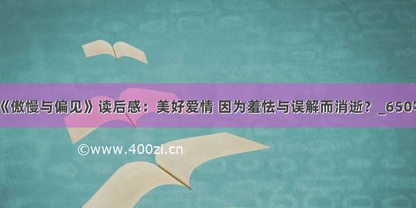 《傲慢与偏见》读后感：美好爱情 因为羞怯与误解而消逝？_650字