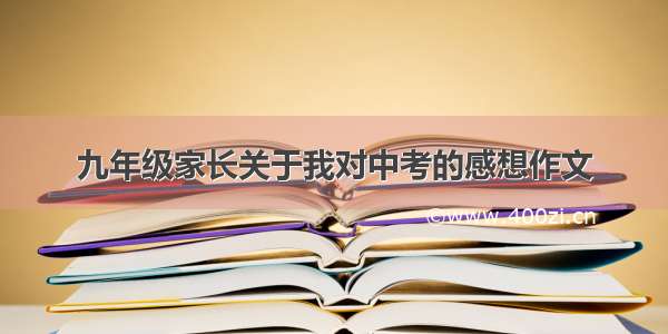 九年级家长关于我对中考的感想作文