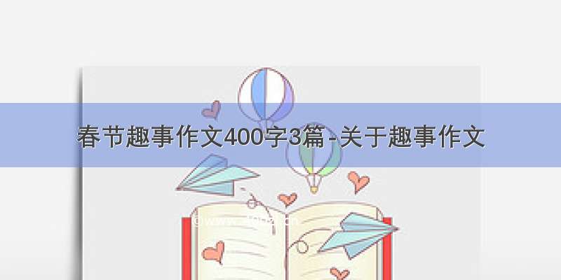 春节趣事作文400字3篇-关于趣事作文