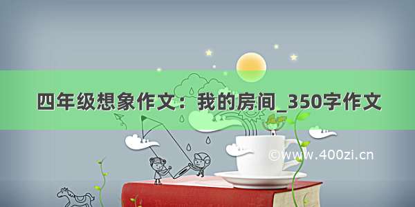 四年级想象作文：我的房间_350字作文