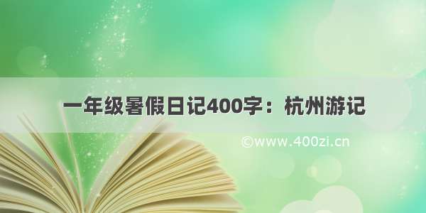 一年级暑假日记400字：杭州游记