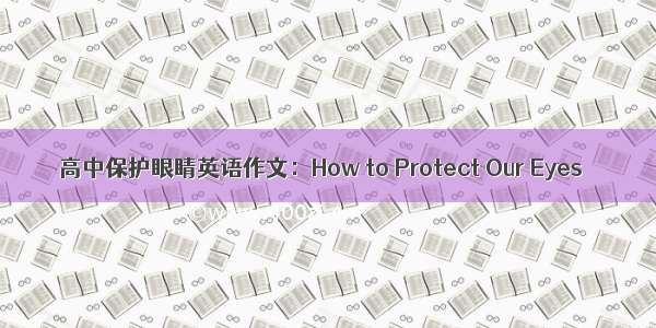 高中保护眼睛英语作文：How to Protect Our Eyes