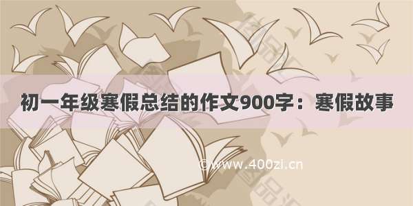 初一年级寒假总结的作文900字：寒假故事