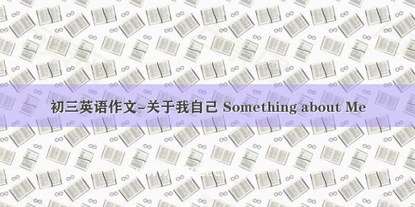 初三英语作文-关于我自己 Something about Me