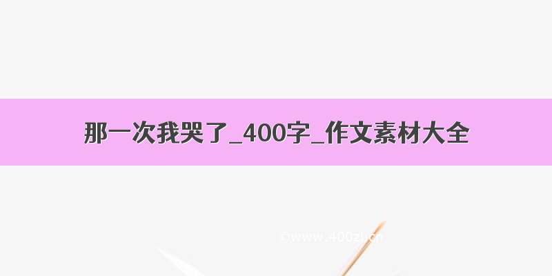 那一次我哭了_400字_作文素材大全