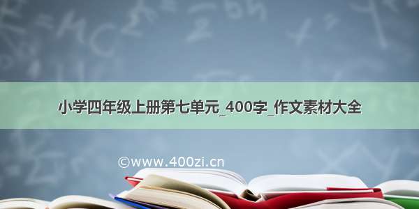 小学四年级上册第七单元_400字_作文素材大全