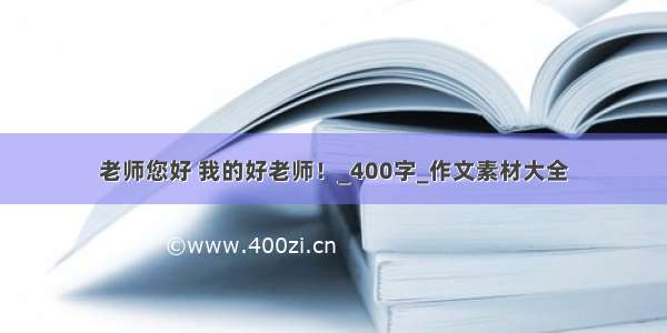 老师您好 我的好老师！_400字_作文素材大全