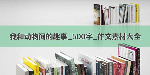 我和动物间的趣事_500字_作文素材大全