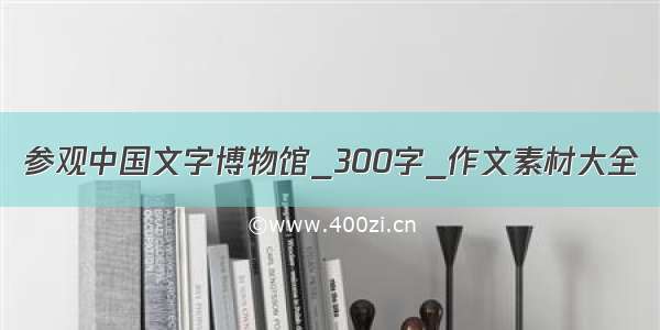 参观中国文字博物馆_300字_作文素材大全