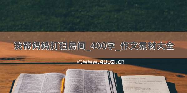 我帮妈妈打扫房间_400字_作文素材大全