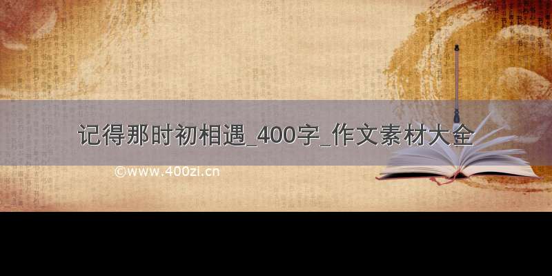 记得那时初相遇_400字_作文素材大全