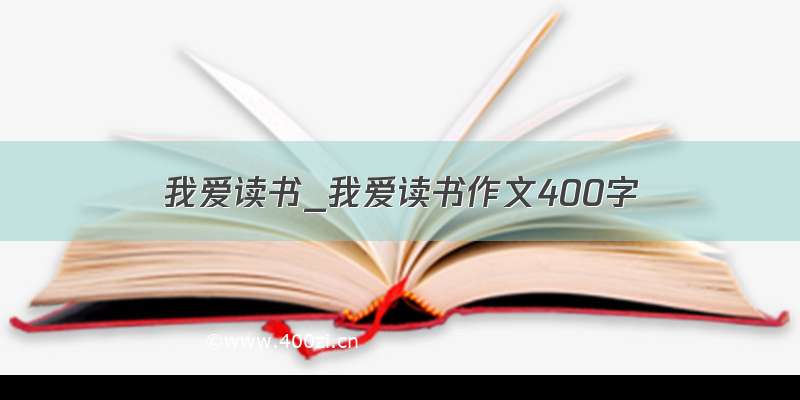 我爱读书_我爱读书作文400字