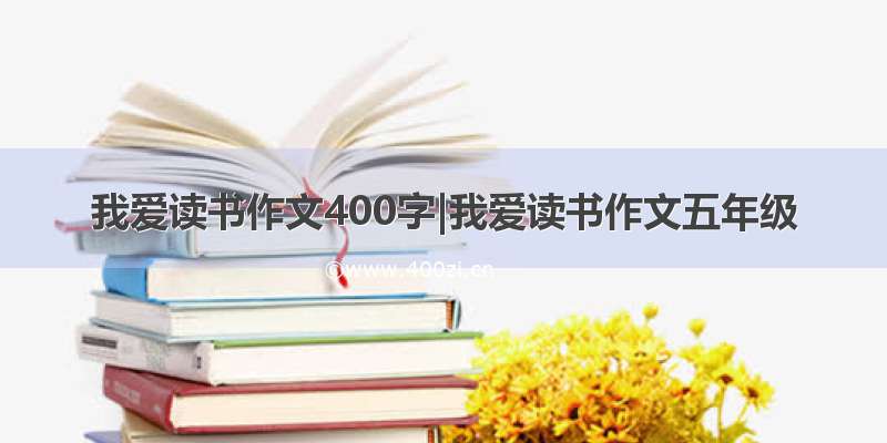 我爱读书作文400字|我爱读书作文五年级