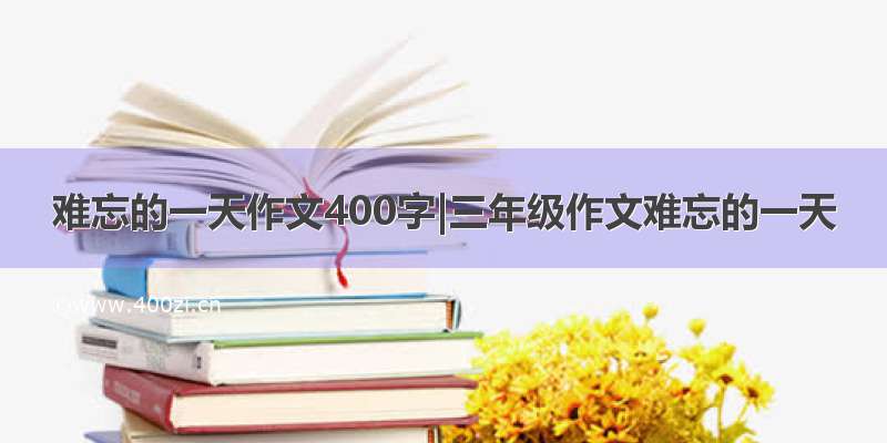 难忘的一天作文400字|三年级作文难忘的一天