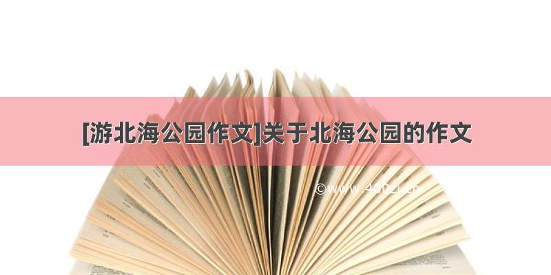 [游北海公园作文]关于北海公园的作文