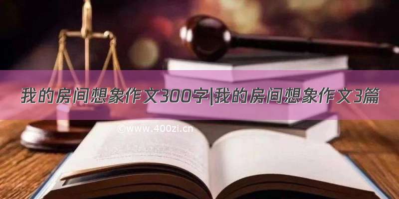 我的房间想象作文300字|我的房间想象作文3篇