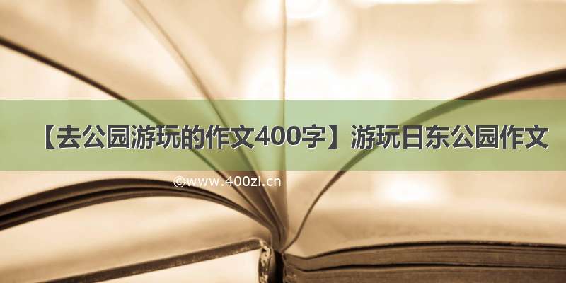 【去公园游玩的作文400字】游玩日东公园作文