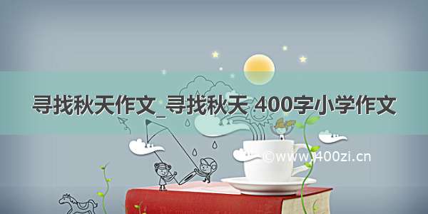 寻找秋天作文_寻找秋天 400字小学作文