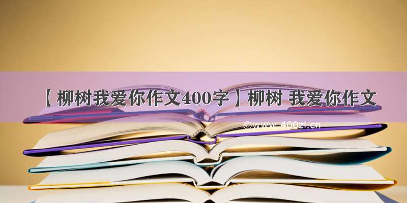 【柳树我爱你作文400字】柳树 我爱你作文