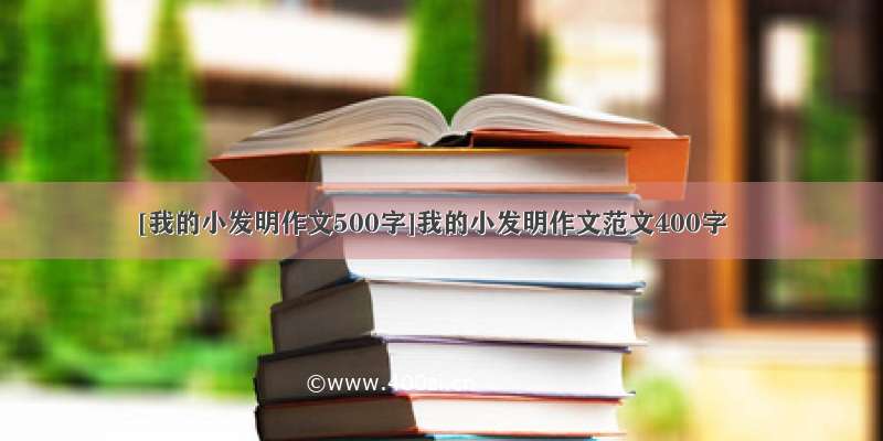 [我的小发明作文500字]我的小发明作文范文400字