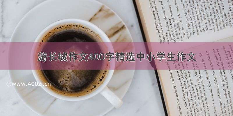 游长城作文400字精选中小学生作文