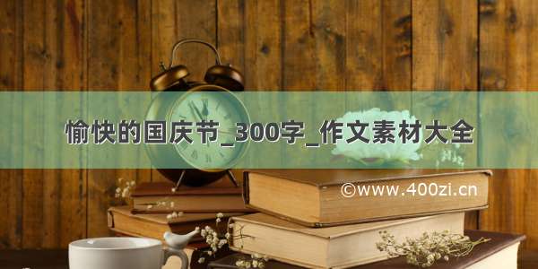 愉快的国庆节_300字_作文素材大全