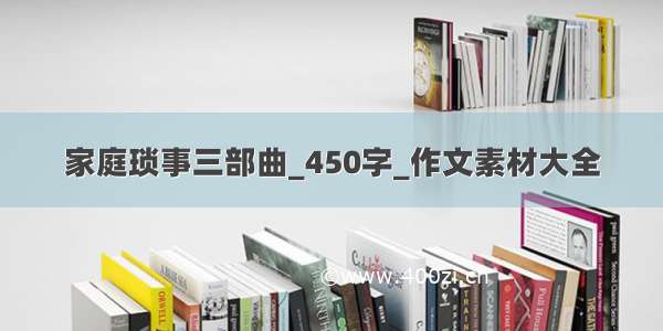 家庭琐事三部曲_450字_作文素材大全