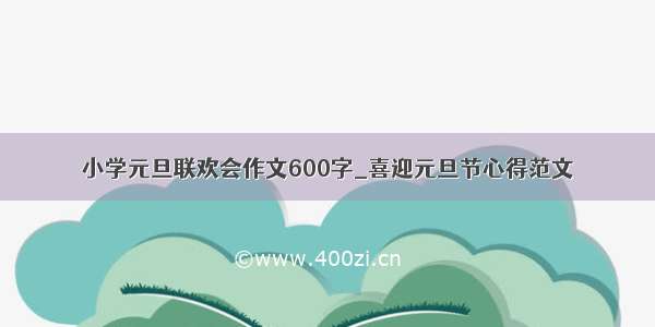 小学元旦联欢会作文600字_喜迎元旦节心得范文