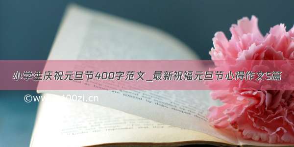 小学生庆祝元旦节400字范文_最新祝福元旦节心得作文5篇