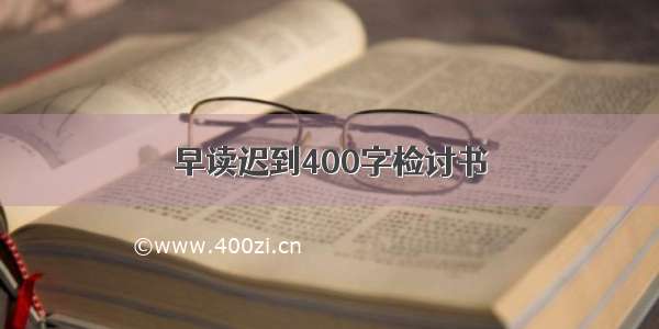 早读迟到400字检讨书