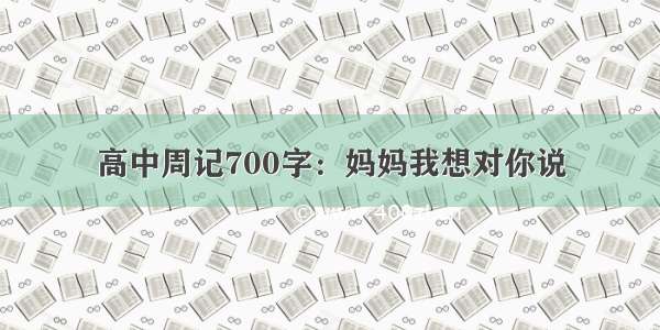 高中周记700字：妈妈我想对你说