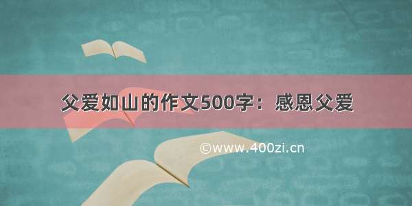 父爱如山的作文500字：感恩父爱