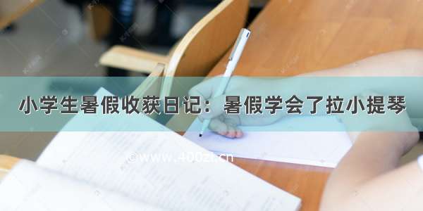 小学生暑假收获日记：暑假学会了拉小提琴