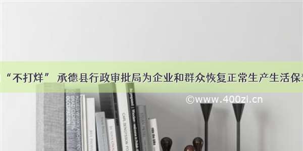 双休日“不打烊” 承德县行政审批局为企业和群众恢复正常生产生活保驾护航