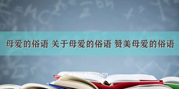 母爱的俗语 关于母爱的俗语 赞美母爱的俗语