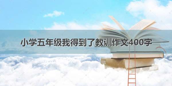 小学五年级我得到了教训作文400字