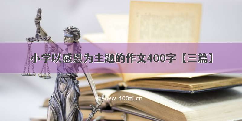 小学以感恩为主题的作文400字【三篇】