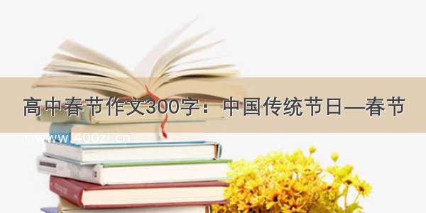 高中春节作文300字：中国传统节日—春节